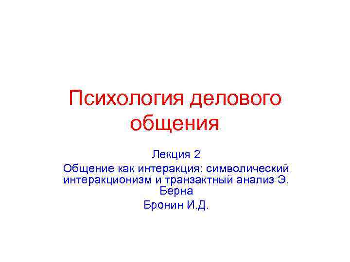 Психология делового общения Лекция 2 Общение как интеракция: символический интеракционизм и транзактный анализ Э.