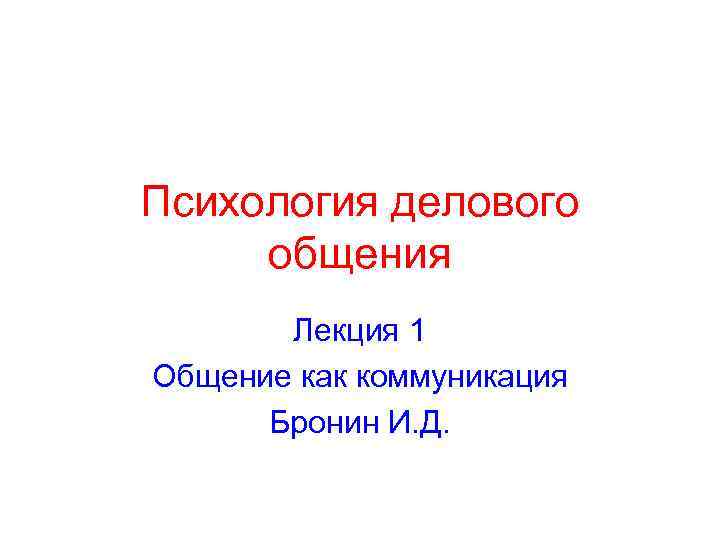 Психология делового общения Лекция 1 Общение как коммуникация Бронин И. Д. 