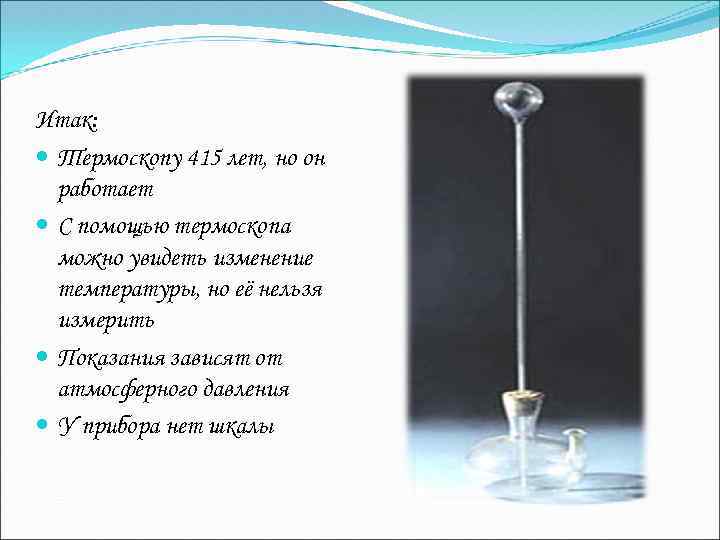Итак: Термоскопу 415 лет, но он работает С помощью термоскопа можно увидеть изменение температуры,