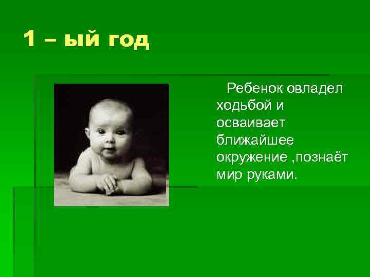 1 – ый год Ребенок овладел ходьбой и осваивает ближайшее окружение , познаёт мир