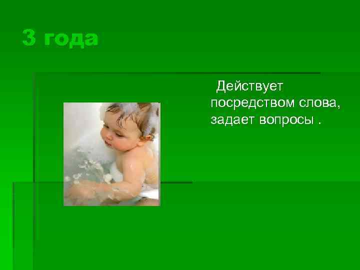 3 года Действует посредством слова, задает вопросы. 
