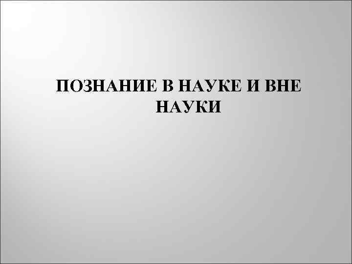 ПОЗНАНИЕ В НАУКЕ И ВНЕ   НАУКИ 