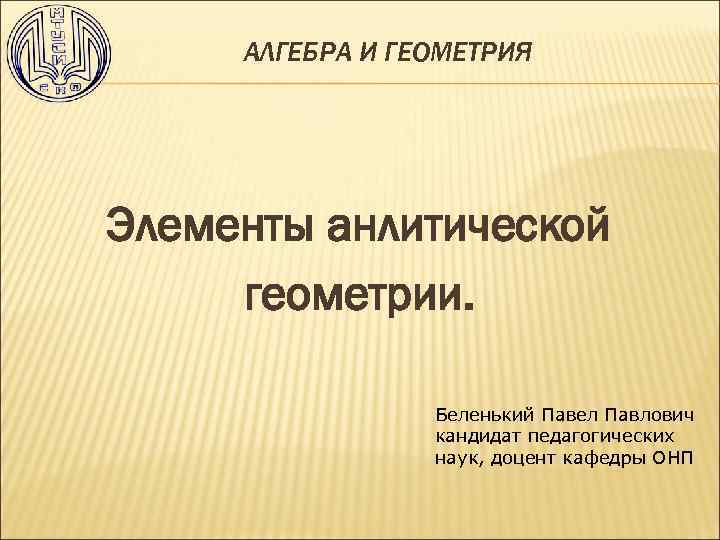 АЛГЕБРА И ГЕОМЕТРИЯ Элементы анлитической геометрии. Беленький Павел Павлович кандидат педагогических наук, доцент кафедры