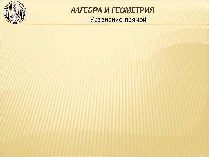 АЛГЕБРА И ГЕОМЕТРИЯ Уравнение прямой 
