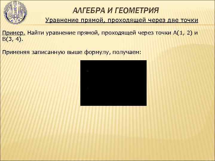 АЛГЕБРА И ГЕОМЕТРИЯ Уравнение прямой, проходящей через две точки Пример. Найти уравнение прямой, проходящей