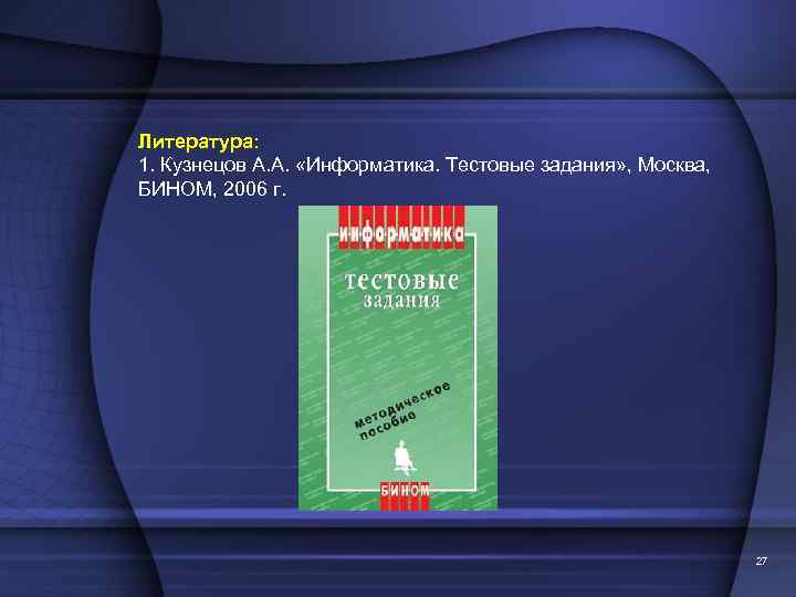 Литература: 1. Кузнецов А. А. «Информатика. Тестовые задания» , Москва, БИНОМ, 2006 г. 27