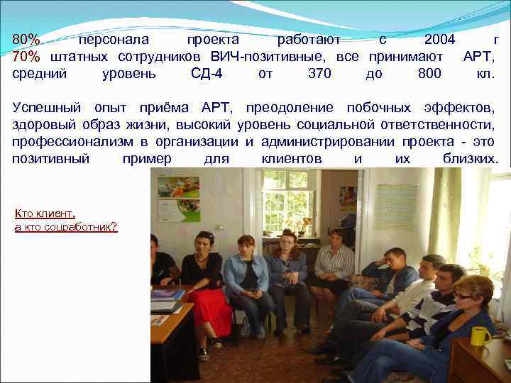 80% персонала проекта работают с 2004 г 70% штатных сотрудников ВИЧ-позитивные, все принимают АРТ,
