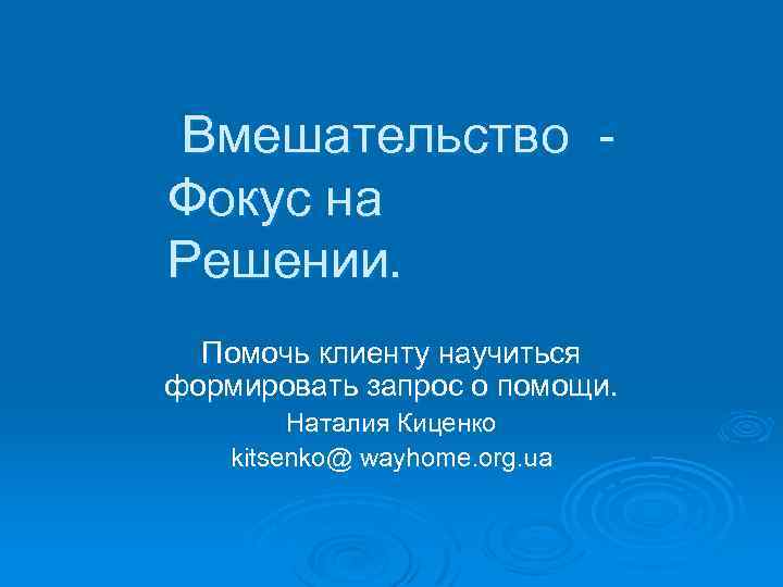 Вмешательство Фокус на Решении. Помочь клиенту научиться формировать запрос о помощи. Наталия Киценко kitsenko@