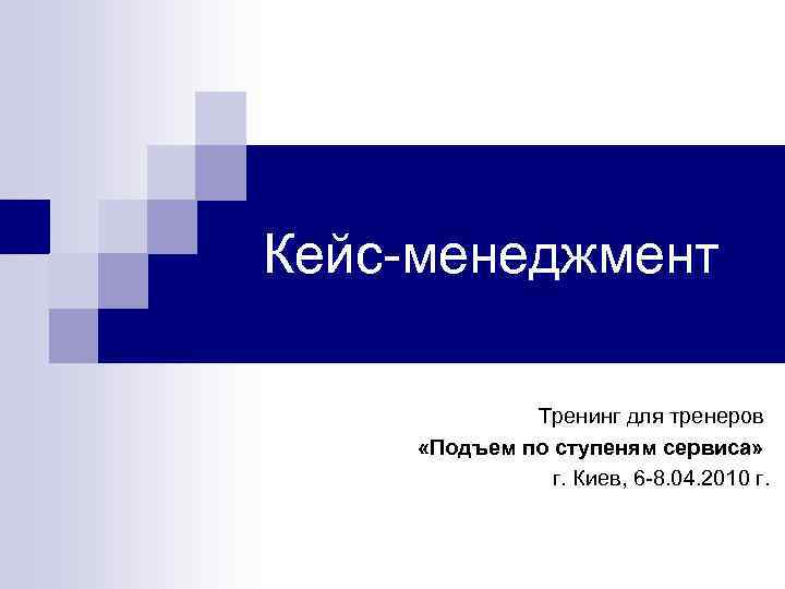 Кейс-менеджмент Тренинг для тренеров «Подъем по ступеням сервиса» г. Киев, 6 -8. 04. 2010