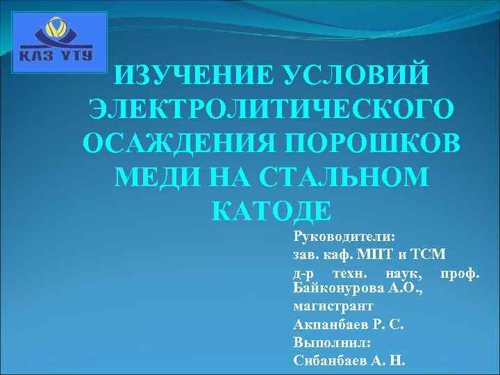 ИЗУЧЕНИЕ УСЛОВИЙ ЭЛЕКТРОЛИТИЧЕСКОГО ОСАЖДЕНИЯ ПОРОШКОВ МЕДИ НА СТАЛЬНОМ КАТОДЕ Руководители: зав. каф. МПТ и