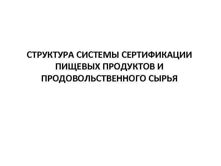 СТРУКТУРА СИСТЕМЫ СЕРТИФИКАЦИИ ПИЩЕВЫХ ПРОДУКТОВ И ПРОДОВОЛЬСТВЕННОГО СЫРЬЯ 