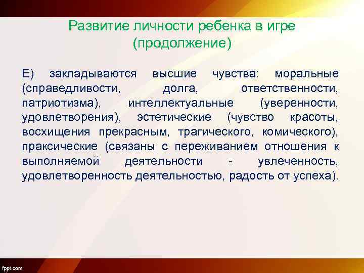 Развитие личности ребенка в игре (продолжение) Е) закладываются высшие чувства: моральные (справедливости, долга, ответственности,