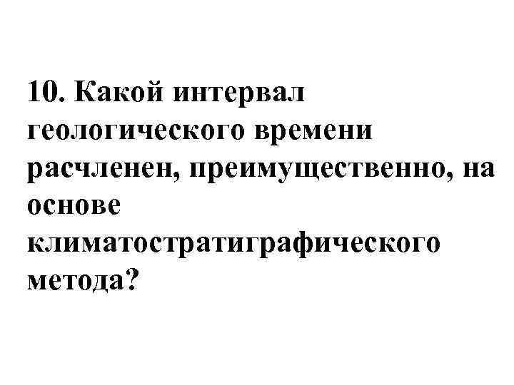 10. Какой интервал геологического времени расчленен, преимущественно, на основе климатостратиграфического метода? 