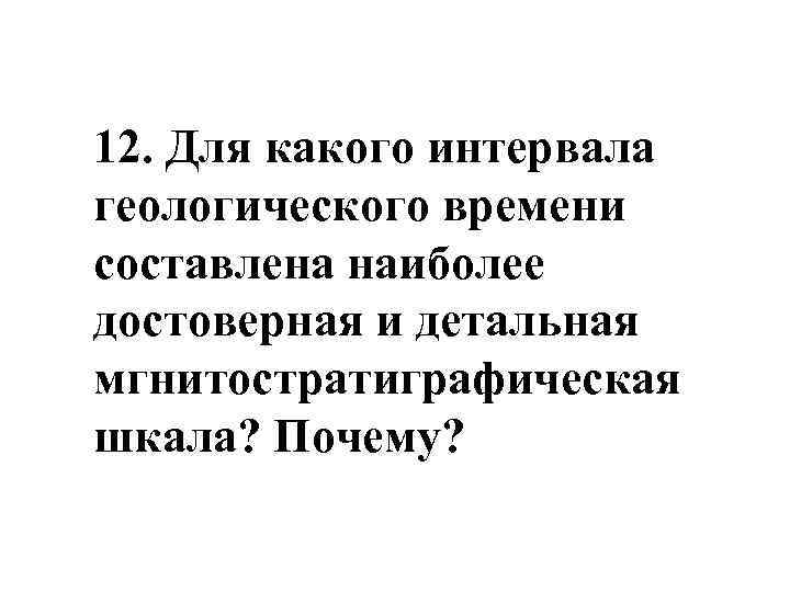 12. Для какого интервала геологического времени составлена наиболее достоверная и детальная мгнитостратиграфическая шкала? Почему?