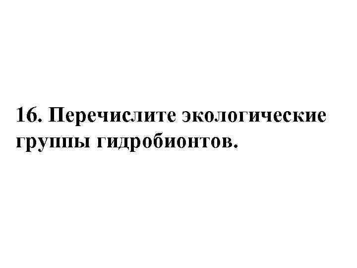 16. Перечислите экологические группы гидробионтов. 