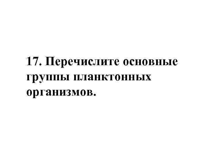 17. Перечислите основные группы планктонных организмов. 