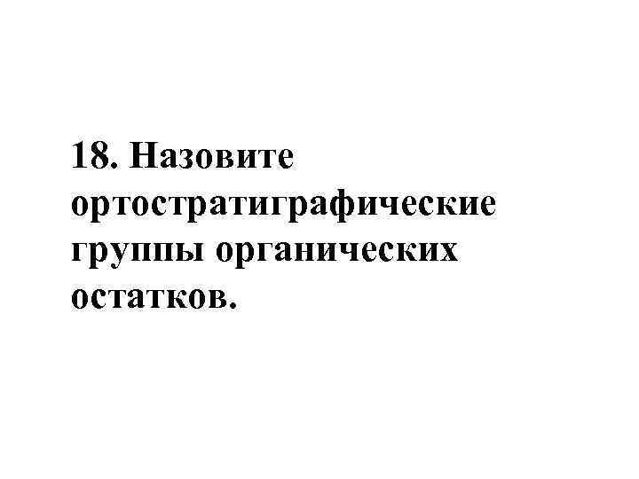 18. Назовите ортостратиграфические группы органических остатков. 