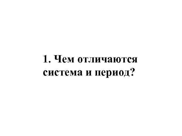 1. Чем отличаются система и период? 