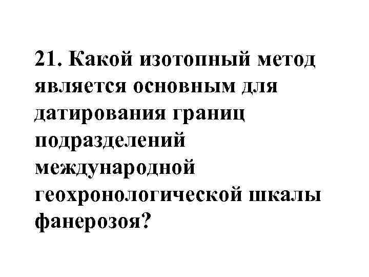 21. Какой изотопный метод является основным для датирования границ подразделений международной геохронологической шкалы фанерозоя?