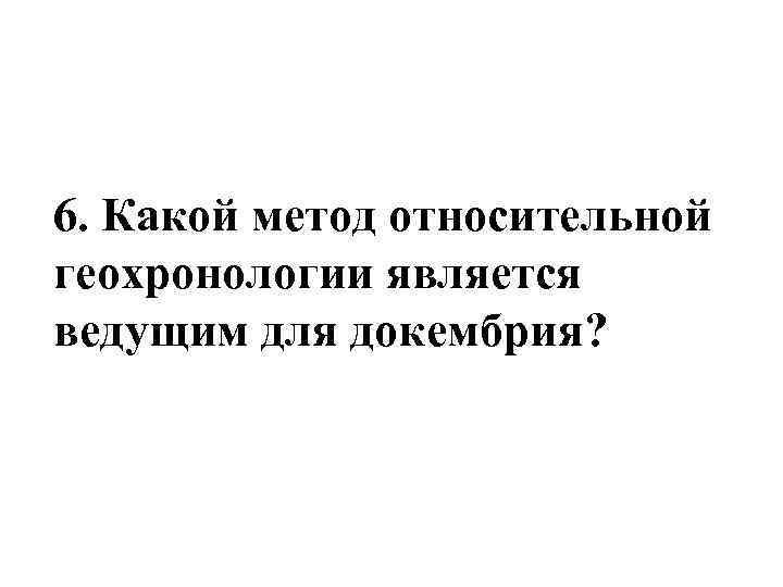 6. Какой метод относительной геохронологии является ведущим для докембрия? 