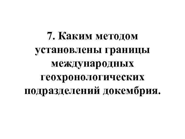  7. Каким методом установлены границы международных геохронологических подразделений докембрия. 