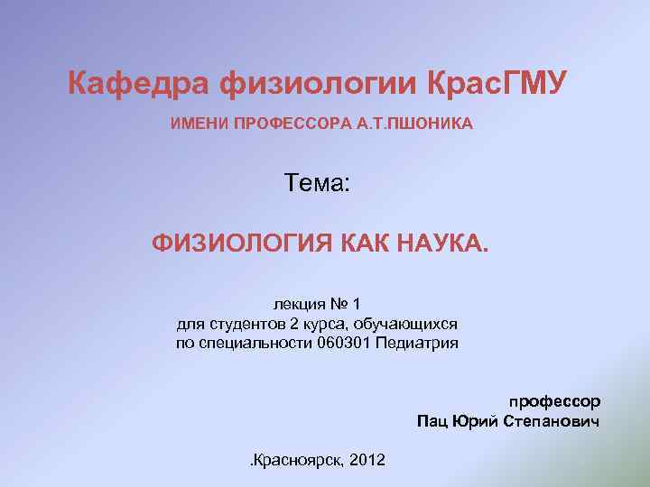 Кафедра физиологии Крас. ГМУ ИМЕНИ ПРОФЕССОРА А. Т. ПШОНИКА Тема: ФИЗИОЛОГИЯ КАК НАУКА. лекция