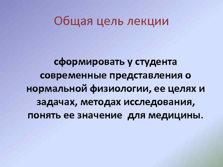 Общая цель лекции сформировать у студента современные представления о нормальной физиологии, ее целях и