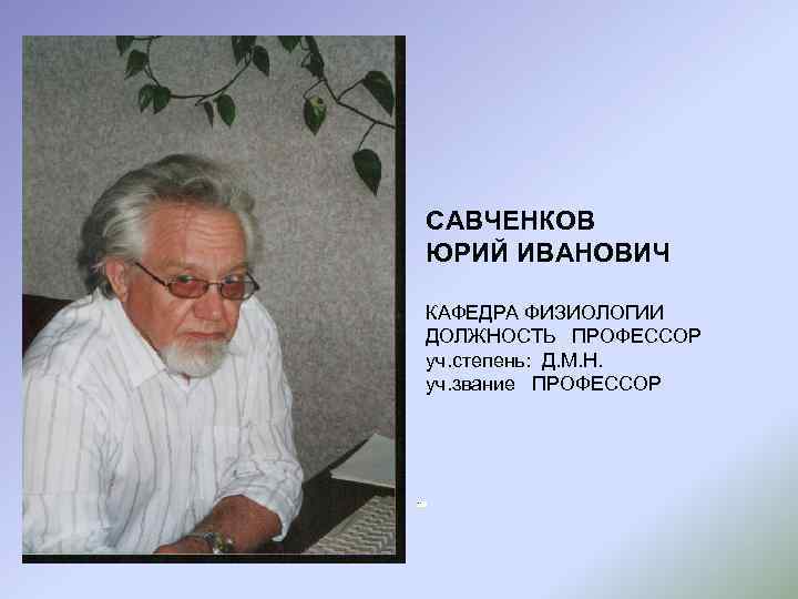 САВЧЕНКОВ ЮРИЙ ИВАНОВИЧ КАФЕДРА ФИЗИОЛОГИИ ДОЛЖНОСТЬ ПРОФЕССОР уч. степень: Д. М. Н. уч. звание