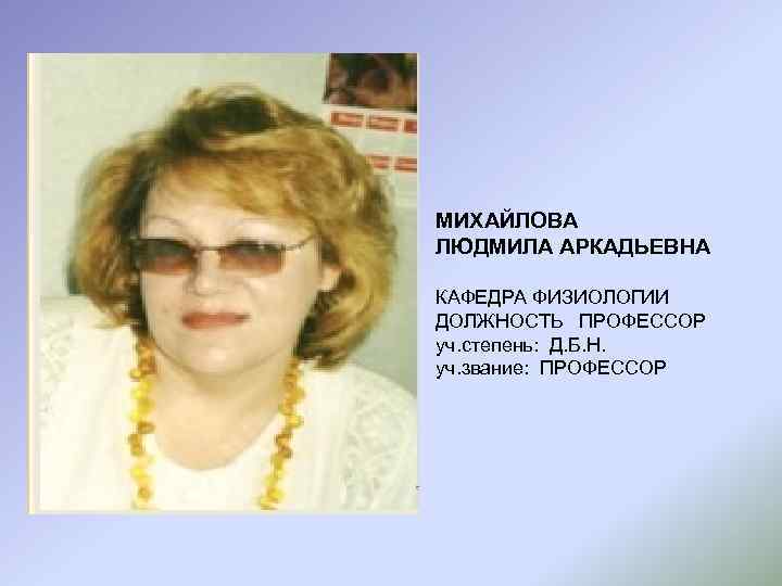 МИХАЙЛОВА ЛЮДМИЛА АРКАДЬЕВНА КАФЕДРА ФИЗИОЛОГИИ ДОЛЖНОСТЬ ПРОФЕССОР уч. степень: Д. Б. Н. уч. звание: