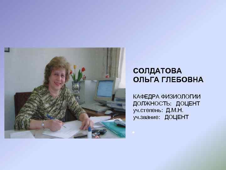 СОЛДАТОВА ОЛЬГА ГЛЕБОВНА КАФЕДРА ФИЗИОЛОГИИ ДОЛЖНОСТЬ: ДОЦЕНТ уч. степень: Д. М. Н. уч. звание: