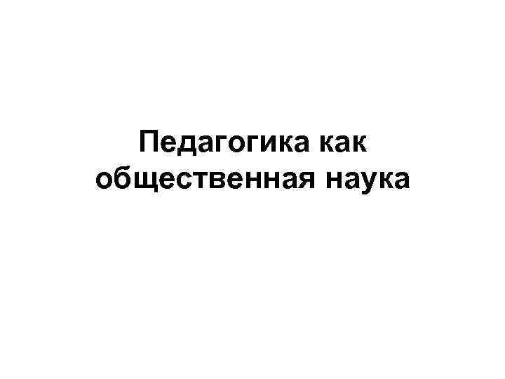 Педагогика как общественная наука 