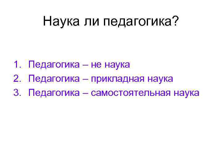 Наука ли педагогика? 1. Педагогика – не наука 2. Педагогика – прикладная наука 3.