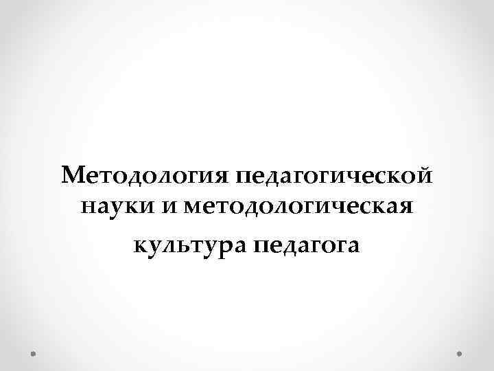 Методология педагогической науки и методологическая культура педагога 