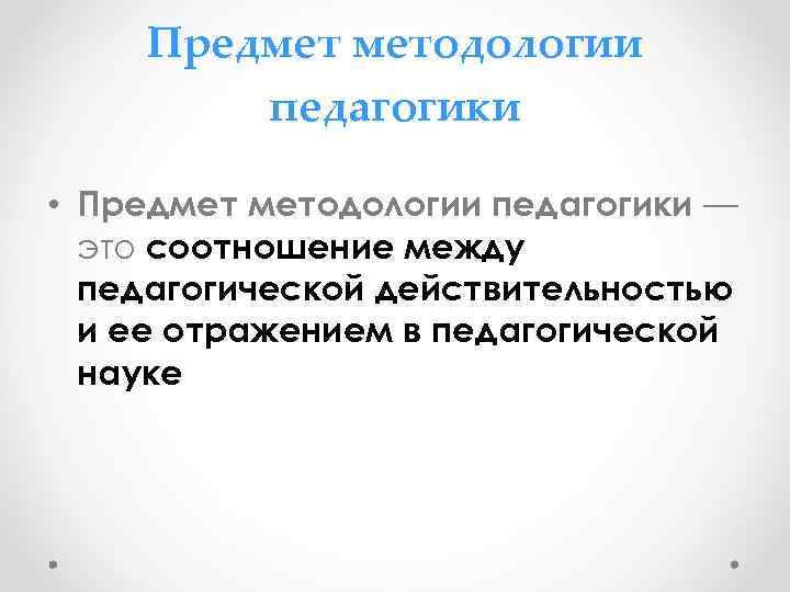 Предмет методологии педагогики • Предмет методологии педагогики — это соотношение между педагогической действительностью и