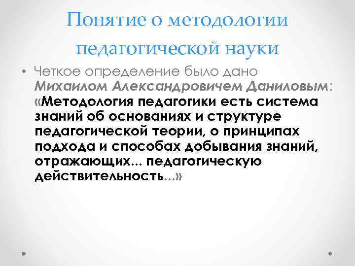 Понятие о методологии педагогической науки • Четкое определение было дано Михаилом Александровичем Даниловым: «Методология