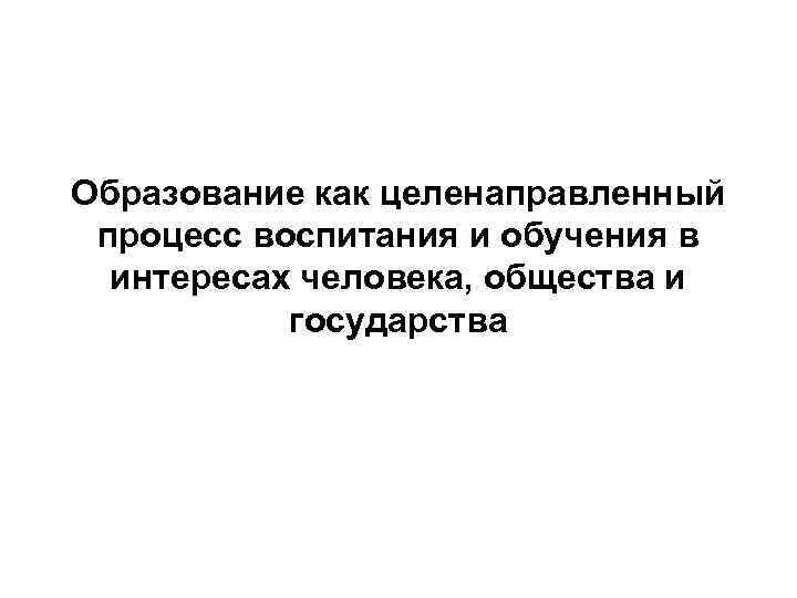 Образование как целенаправленный процесс воспитания и обучения в интересах человека, общества и государства 