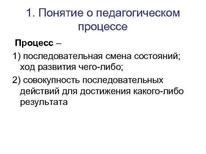 1. Понятие о педагогическом процессе Процесс – 1) последовательная смена состояний; ход развития чего-либо;