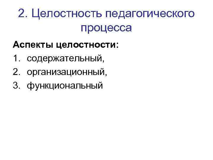 2. Целостность педагогического процесса Аспекты целостности: 1. содержательный, 2. организационный, 3. функциональный 