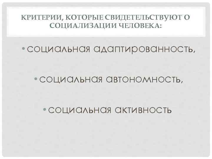 КРИТЕРИИ, КОТОРЫЕ СВИДЕТЕЛЬСТВУЮТ О СОЦИАЛИЗАЦИИ ЧЕЛОВЕКА: • социальная адаптированность, • социальная автономность, • социальная