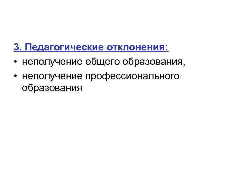 3. Педагогические отклонения: • неполучение общего образования, • неполучение профессионального образования 