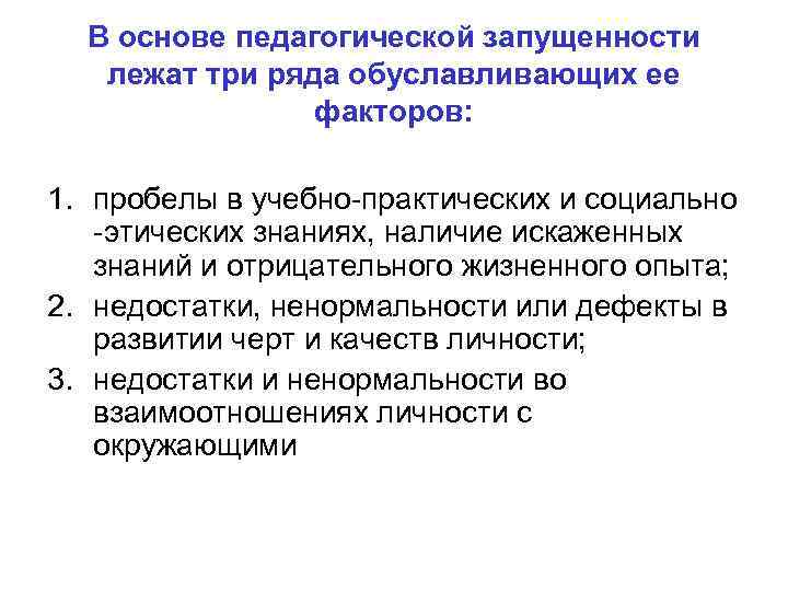 В основе педагогической запущенности лежат три ряда обуславливающих ее факторов: 1. пробелы в учебно-практических