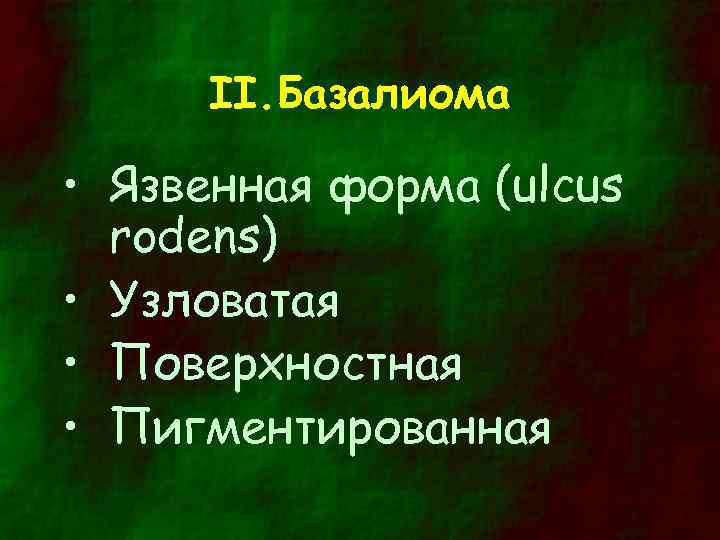 II. Базалиома • Язвенная форма (ulcus rodens) • Узловатая • Поверхностная • Пигментированная 