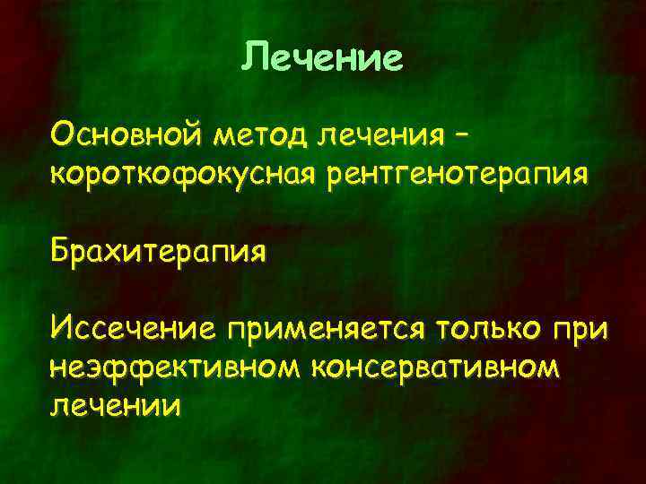 Лечение Основной метод лечения – короткофокусная рентгенотерапия Брахитерапия Иссечение применяется только при неэффективном консервативном