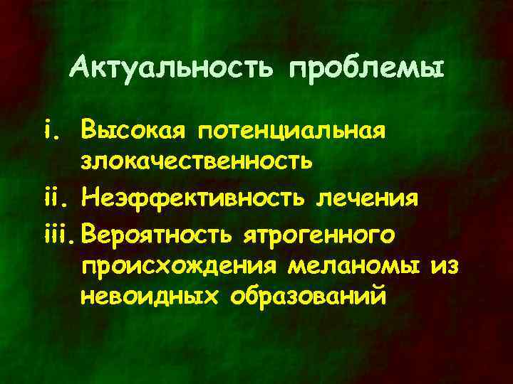 Актуальность проблемы i. Высокая потенциальная злокачественность ii. Неэффективность лечения iii. Вероятность ятрогенного происхождения меланомы