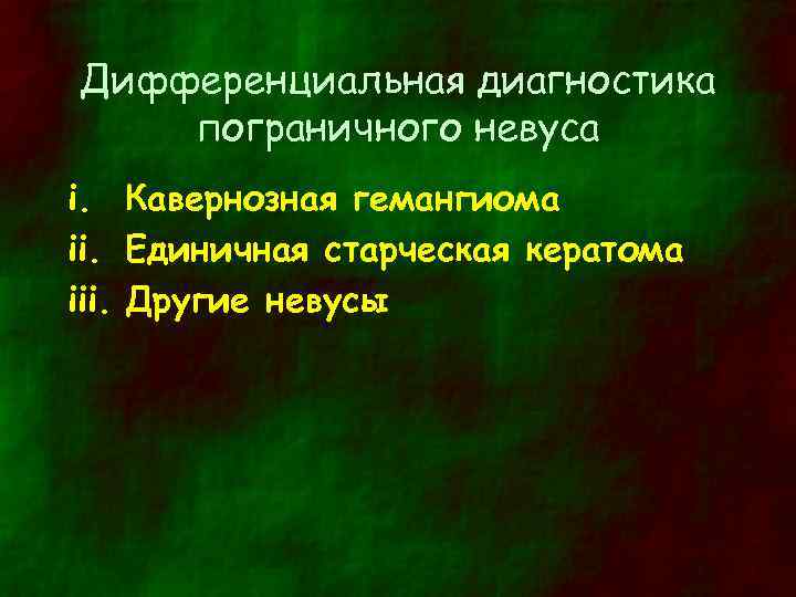 Дифференциальная диагностика пограничного невуса i. Кавернозная гемангиома ii. Единичная старческая кератома iii. Другие невусы