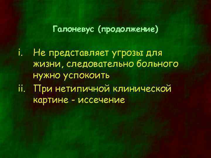 Галоневус (продолжение) i. Не представляет угрозы для жизни, следовательно больного нужно успокоить ii. При