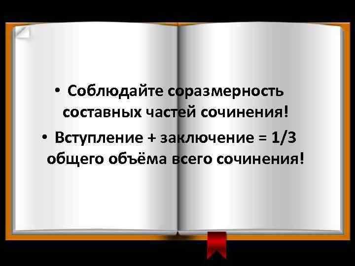  • Соблюдайте соразмерность составных частей сочинения! • Вступление + заключение = 1/3 общего