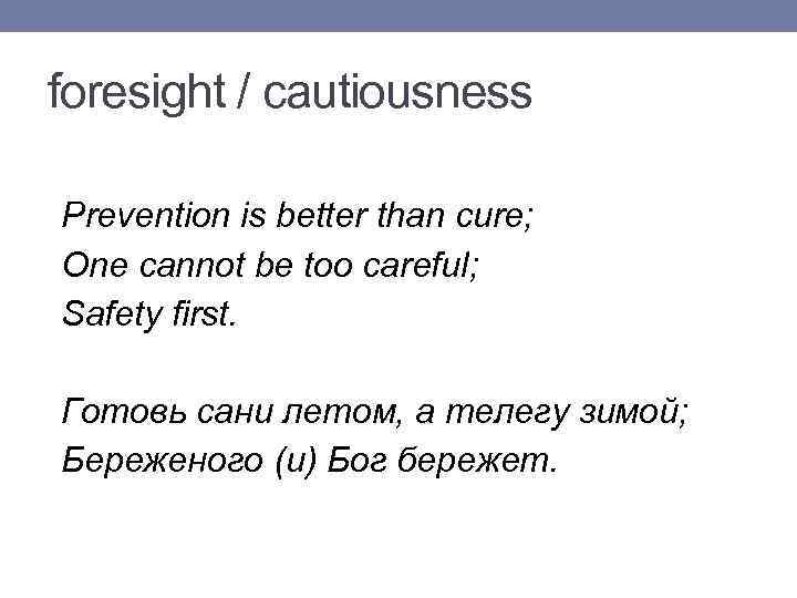foresight / cautiousness Prevention is better than cure; One cannot be too careful; Safety