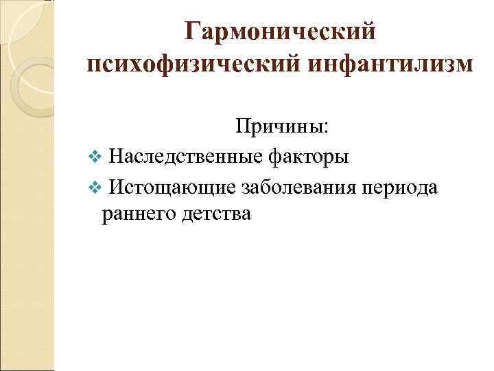 Гармонический психофизический инфантилизм Причины: v Наследственные факторы v Истощающие заболевания периода раннего детства 