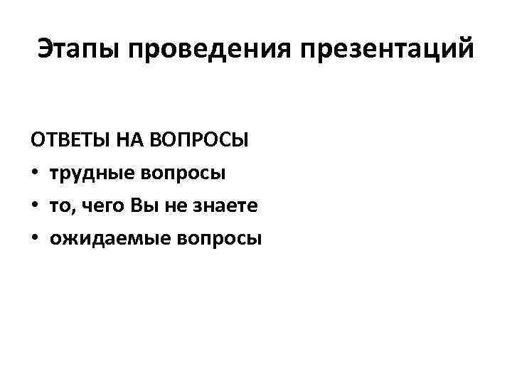 Этапы проведения презентаций ОТВЕТЫ НА ВОПРОСЫ • трудные вопросы • то, чего Вы не